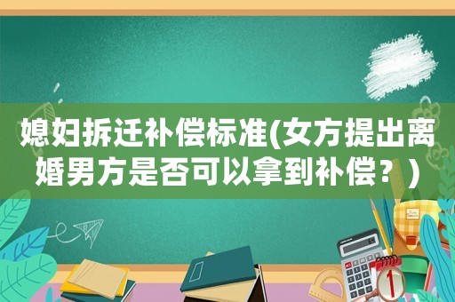 媳婦拆遷補償標準(女方提出離婚男方是否可以拿到補償？)