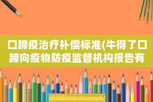 口蹄疫治療補償標準(牛得了口蹄向疫物防疫監督機構報告有用么？)
