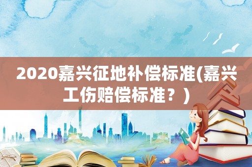 2020嘉興征地補償標準(嘉興工傷賠償標準？)