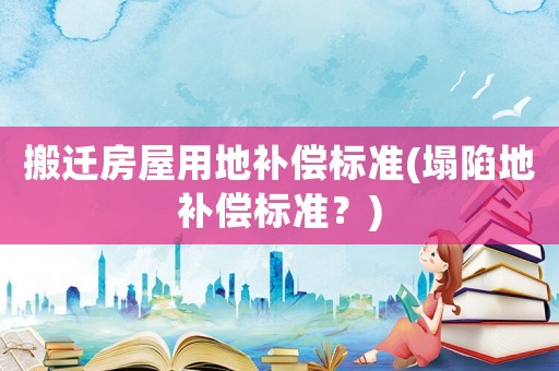 搬遷房屋用地補償標準(塌陷地補償標準？)
