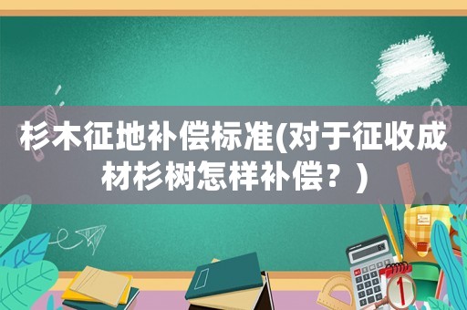 杉木征地補償標準(對于征收成材杉樹怎樣補償？)