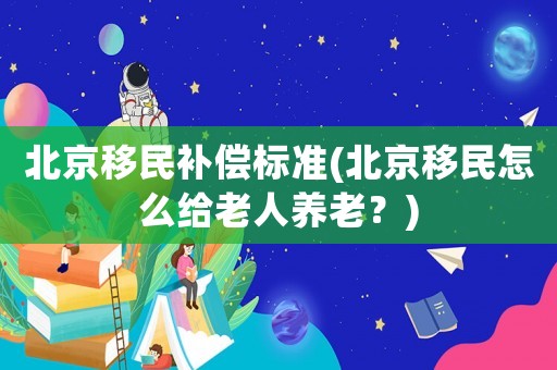 北京移民補償標準(北京移民怎么給老人養老？)