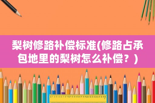 梨樹修路補償標準(修路占承包地里的梨樹怎么補償？)