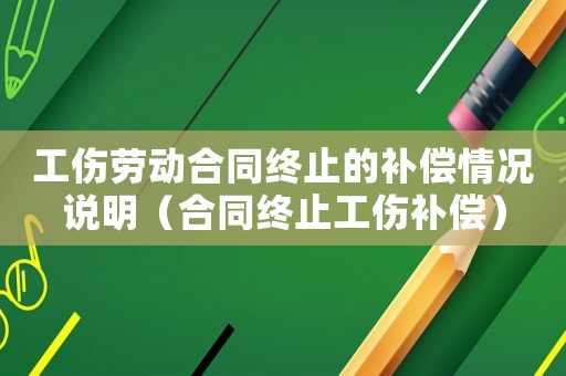 工傷勞動合同終止的補償情況說明（合同終止工傷補償）