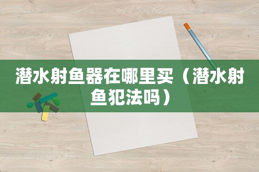 潛水射魚器在哪里買（潛水射魚犯法嗎）