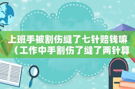 上班手被割傷縫了七針賠錢嘛（工作中手割傷了縫了兩針?biāo)愎麊幔? title=