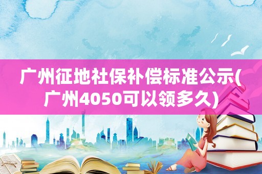 廣州征地社保補償標準公示(廣州4050可以領多久)