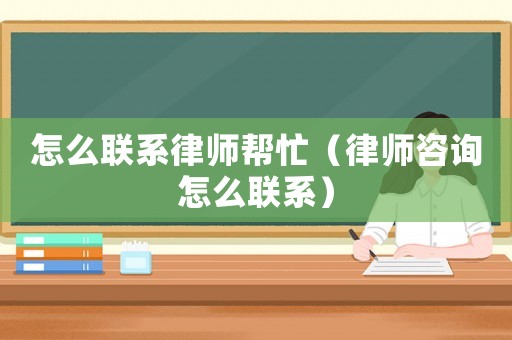 怎么聯(lián)系律師幫忙（律師咨詢怎么聯(lián)系）