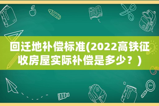 回遷地補(bǔ)償標(biāo)準(zhǔn)(2022高鐵征收房屋實(shí)際補(bǔ)償是多少？)