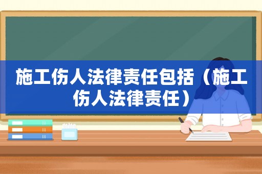 施工傷人法律責任包括（施工傷人法律責任）