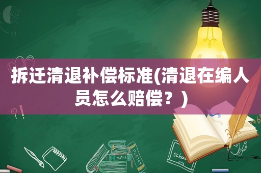 拆遷清退補償標準(清退在編人員怎么賠償？)