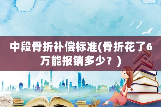 中段骨折補償標準(骨折花了6萬能報銷多少？)