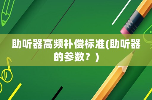 助聽器高頻補償標準(助聽器的參數？)