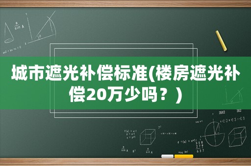 城市遮光補償標準(樓房遮光補償20萬少嗎？)