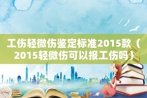 工傷輕微傷鑒定標準2015款（2015輕微傷可以報工傷嗎）