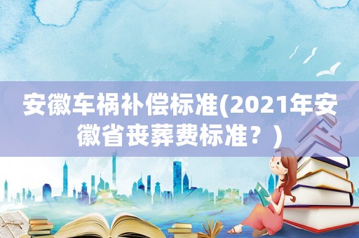 安徽車禍補(bǔ)償標(biāo)準(zhǔn)(2021年安徽省喪葬費(fèi)標(biāo)準(zhǔn)？)