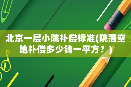 北京一層小院補償標準(院落空地補償多少錢一平方？)