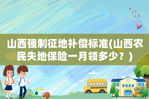 山西強(qiáng)制征地補(bǔ)償標(biāo)準(zhǔn)(山西農(nóng)民失地保險(xiǎn)一月領(lǐng)多少？)