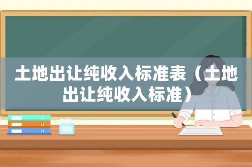 土地出讓純收入標(biāo)準(zhǔn)表（土地出讓純收入標(biāo)準(zhǔn)）