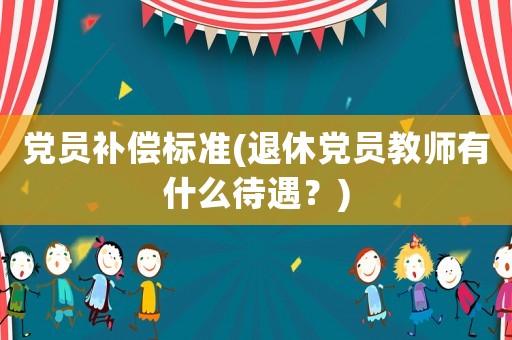 黨員補(bǔ)償標(biāo)準(zhǔn)(退休黨員教師有什么待遇？)