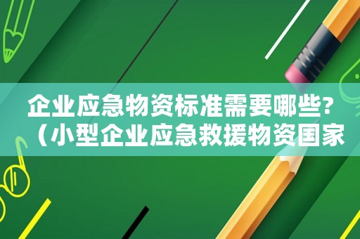 企業應急物資標準需要哪些?（小型企業應急救援物資國家標準）
