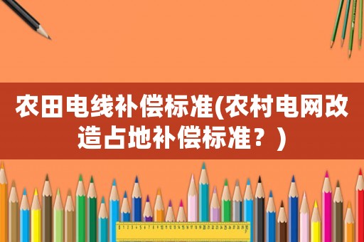 農田電線補償標準(農村電網改造占地補償標準？)
