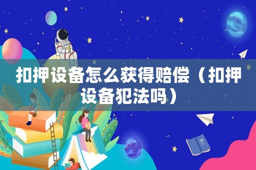 扣押設備怎么獲得賠償（扣押設備犯法嗎）