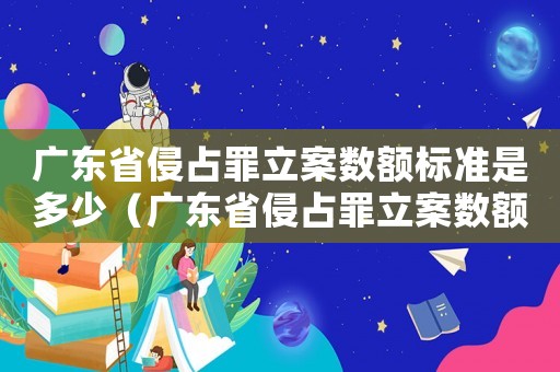廣東省侵占罪立案數(shù)額標(biāo)準(zhǔn)是多少（廣東省侵占罪立案數(shù)額標(biāo)準(zhǔn)）
