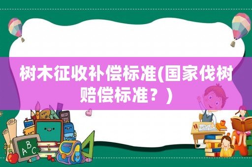 樹木征收補償標準(國家伐樹賠償標準？)