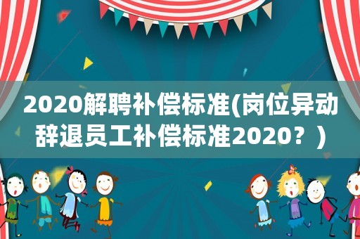 2020解聘補償標準(崗位異動辭退員工補償標準2020？)