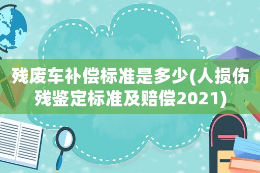 殘廢車補(bǔ)償標(biāo)準(zhǔn)是多少(人損傷殘鑒定標(biāo)準(zhǔn)及賠償2021)