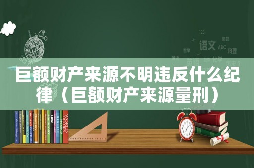 巨額財產來源不明違反什么紀律（巨額財產來源量刑）