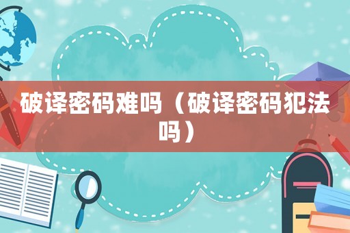 破譯密碼難嗎（破譯密碼犯法嗎）