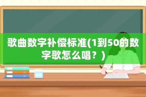 歌曲數(shù)字補(bǔ)償標(biāo)準(zhǔn)(1到50的數(shù)字歌怎么唱？)