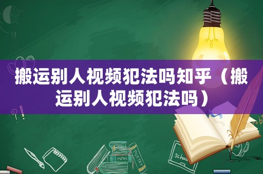搬運別人視頻犯法嗎知乎（搬運別人視頻犯法嗎）