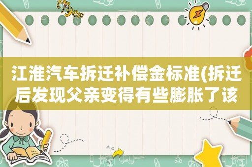 江淮汽車拆遷補償金標準(拆遷后發現父親變得有些膨脹了該怎么辦？)