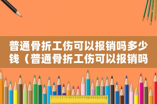 普通骨折工傷可以報銷嗎多少錢（普通骨折工傷可以報銷嗎）