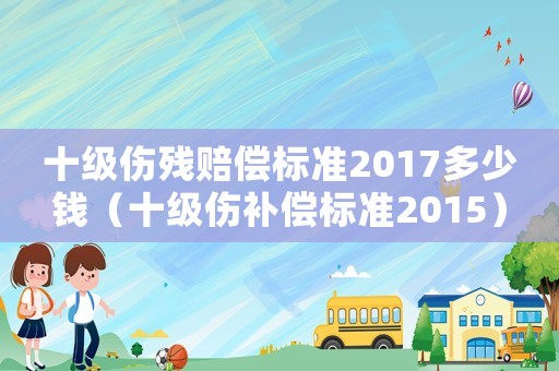 十級傷殘賠償標(biāo)準(zhǔn)2017多少錢（十級傷補(bǔ)償標(biāo)準(zhǔn)2015）