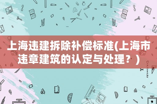 上海違建拆除補償標準(上海市違章建筑的認定與處理？)