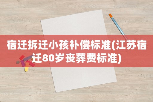 宿遷拆遷小孩補(bǔ)償標(biāo)準(zhǔn)(江蘇宿遷80歲喪葬費(fèi)標(biāo)準(zhǔn))