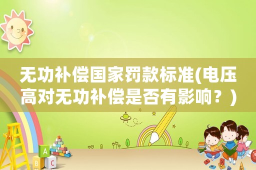 無功補償國家罰款標準(電壓高對無功補償是否有影響？)