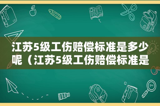 江蘇5級工傷賠償標準是多少呢（江蘇5級工傷賠償標準是多少）