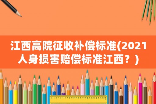 江西高院征收補償標準(2021人身損害賠償標準江西？)