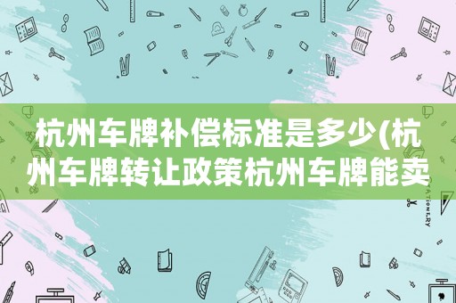 杭州車牌補償標準是多少(杭州車牌轉讓政策杭州車牌能賣嗎？值多少？)