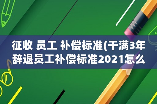 征收 員工 補償標準(干滿3年辭退員工補償標準2021怎么算？)