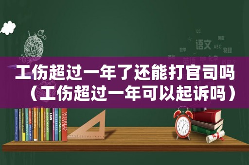 工傷超過一年了還能打官司嗎（工傷超過一年可以起訴嗎）
