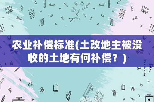 農業補償標準(土改地主被沒收的土地有何補償？)