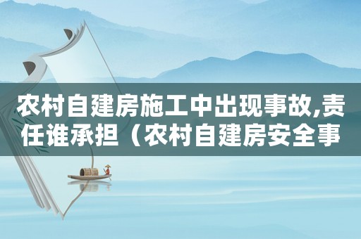 農(nóng)村自建房施工中出現(xiàn)事故,責(zé)任誰承擔(dān)（農(nóng)村自建房安全事故賠償標準）