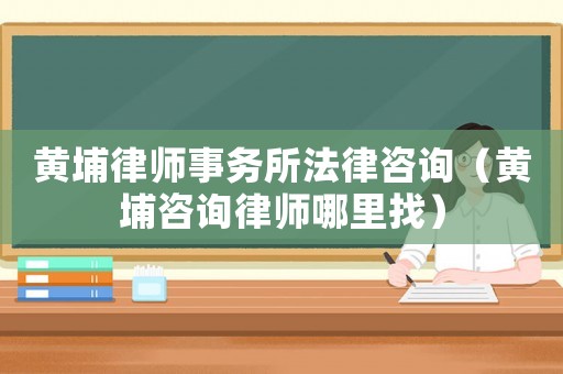 黃埔律師事務所法律咨詢（黃埔咨詢律師哪里找）