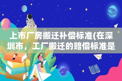 上市廠房搬遷補償標準(在深圳市，工廠搬遷的賠償標準是怎么樣的？)